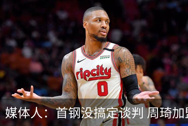媒体人：首钢没搞定谈判 周琦加盟可能要黄